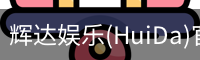 辉达娱乐(HuiDa)官方认证游戏平台HuiDaEntertainment